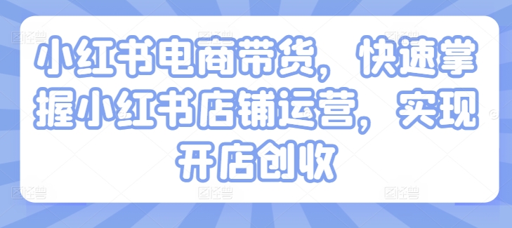 小红书电商带货，快速掌握小红书店铺运营，实现开店创收-萝卜兔资源站