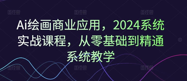 Ai绘画商业应用，2024系统实战课程，从零基础到精通系统教学-萝卜兔资源站