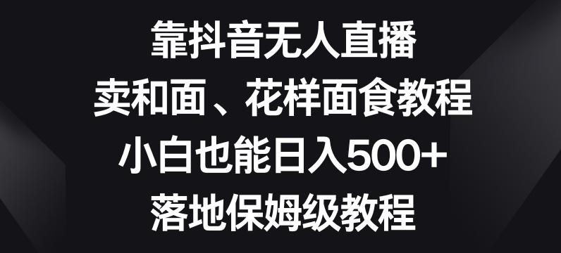 靠抖音无人直播，卖和面、花样面试教程，小白也能日入500+，落地保姆级教程【揭秘】-萝卜兔资源站