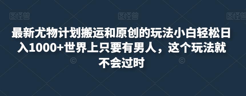 最新尤物计划搬运和原创的玩法小白轻松日入1000+世界上只要有男人，这个玩法就不会过时【揭秘】-萝卜兔资源站