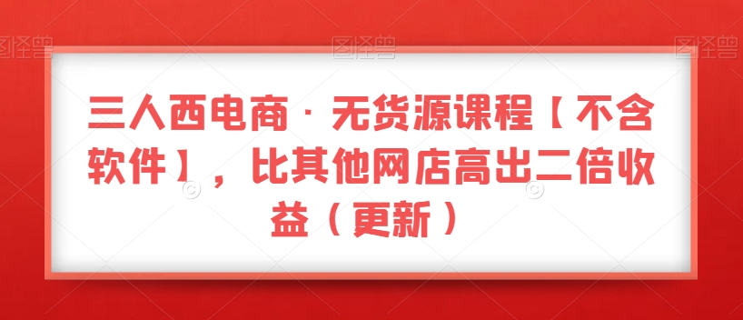 三人西电商·无货源课程【不含软件】，比其他网店高出二倍收益（更新）-萝卜兔资源站