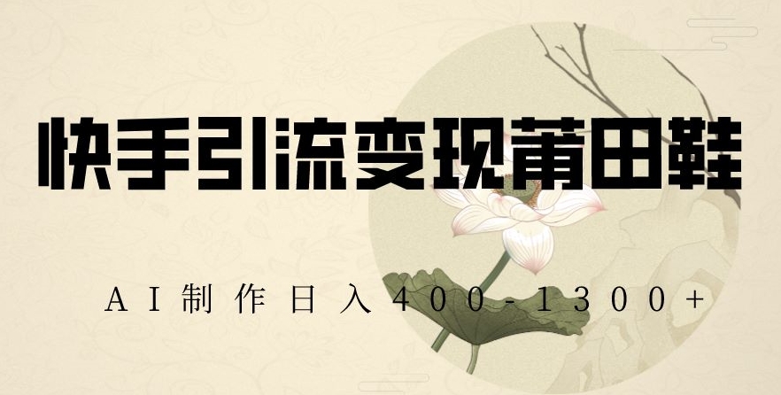 快手引流变现莆田鞋，AI制作日入400+【揭秘】-萝卜兔资源站