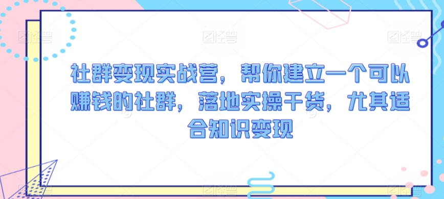 社群变现实战营，帮你建立一个可以赚钱的社群，落地实操干货，尤其适合知识变现-萝卜兔资源站