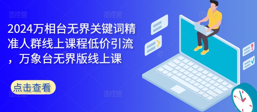 2024万相台无界关键词精准人群线上课程低价引流 ，万象台无界版线上课-萝卜兔资源站