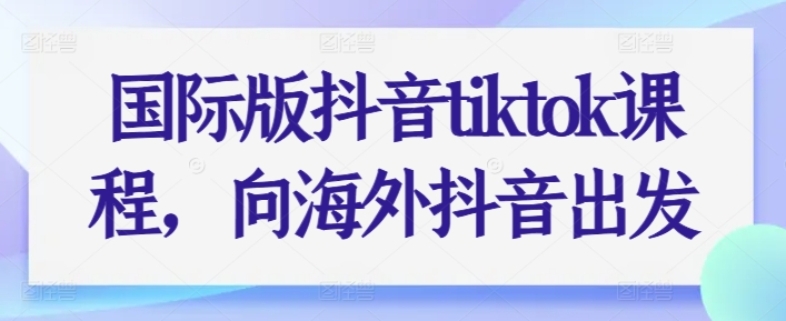 国际版抖音tiktok课程，向海外抖音出发-萝卜兔资源站