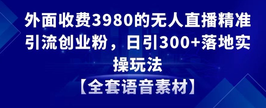 外面收费3980的无人直播精准引流创业粉，日引300+落地实操玩法【全套语音素材】【揭秘】-萝卜兔资源站