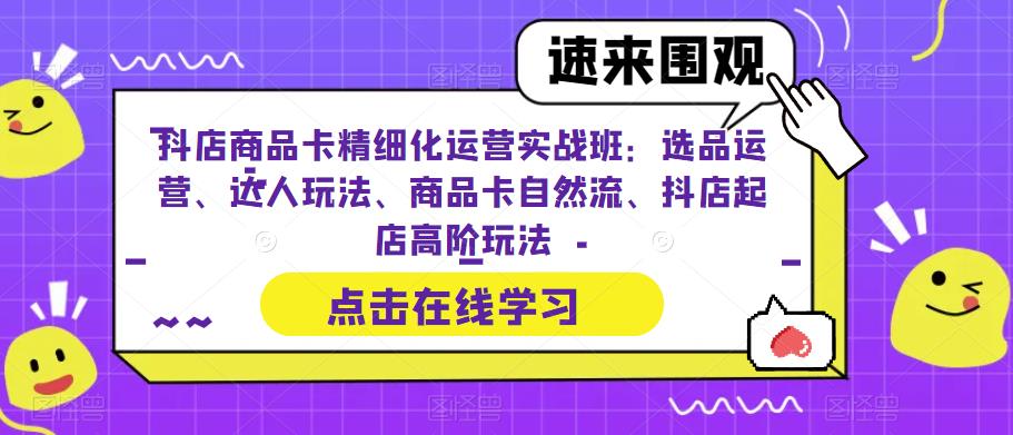 抖店商品卡精细化运营实战班：选品运营、达人玩法、商品卡自然流、抖店起店高阶玩法-萝卜兔资源站