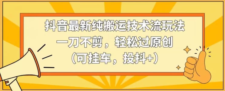 抖音最新纯搬运技术流玩法，一刀不剪，轻松过原创（可挂车，投抖+）【揭秘】-萝卜兔资源站