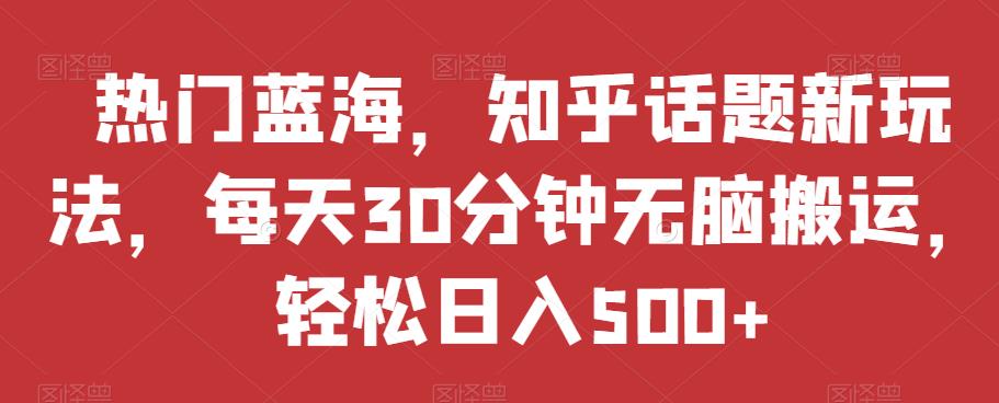 热门蓝海，知乎话题新玩法，每天30分钟无脑搬运，轻松日入500+【揭秘】-萝卜兔资源站