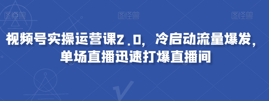 视频号实操运营课2.0，冷启动流量爆发，单场直播迅速打爆直播间-萝卜兔资源站