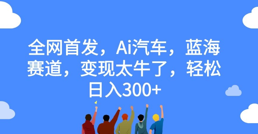全网首发，Ai汽车，蓝海赛道，变现太牛了，轻松日入300+【揭秘】-萝卜兔资源站
