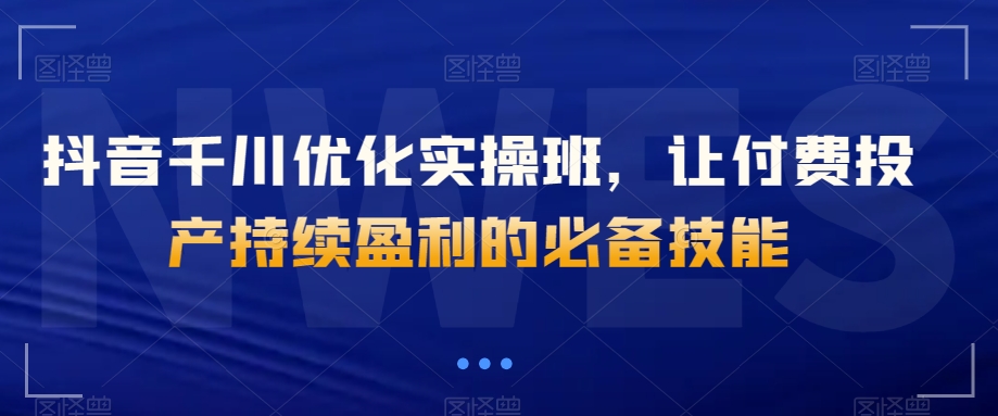 抖音千川优化实操班，让付费投产持续盈利的必备技能-萝卜兔资源站