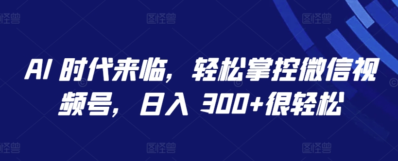 AI 时代来临，轻松掌控微信视频号，日入 300+很轻松【揭秘】-萝卜兔资源站