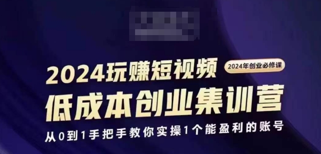 2024短视频创业集训班，2024创业必修，从0到1手把手教你实操1个能盈利的账号-萝卜兔资源站