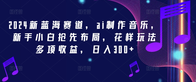 2024新蓝海赛道，ai制作音乐，新手小白抢先布局，花样玩法多项收益，日入300+【揭秘】-萝卜兔资源站