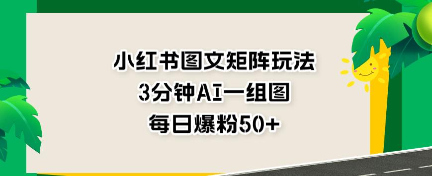 小红书图文矩阵玩法，3分钟AI一组图，每日爆粉50+【揭秘】-萝卜兔资源站