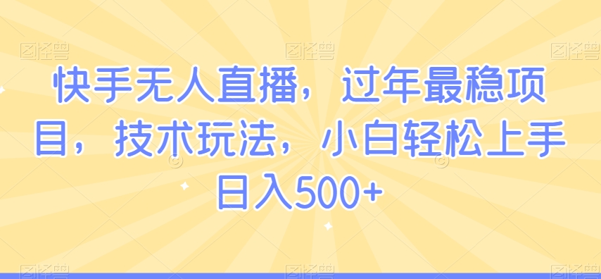 快手无人直播，过年最稳项目，技术玩法，小白轻松上手日入500+【揭秘】-萝卜兔资源站