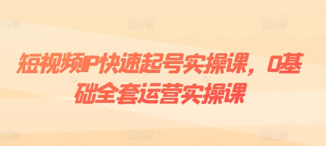 短视频IP快速起号实操课，0基础全套运营实操课，爆款内容设计+粉丝运营+内容变现-萝卜兔资源站