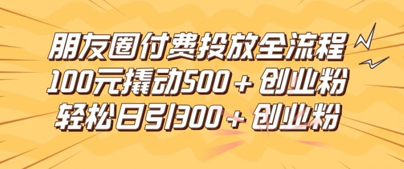 朋友圈高效付费投放全流程，100元撬动500+创业粉，日引流300加精准创业粉【揭秘】-萝卜兔资源站