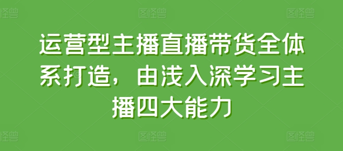 运营型主播直播带货全体系打造，由浅入深学习主播四大能力-萝卜兔资源站