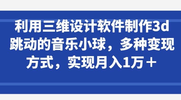 利用三维设计软件制作3d跳动的音乐小球，多种变现方式，实现月入1万+【揭秘】-萝卜兔资源站