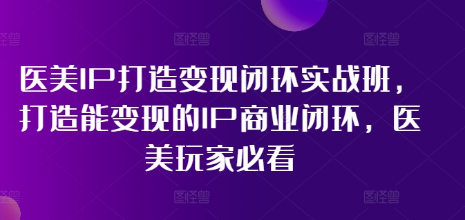 医美IP打造变现闭环实战班，打造能变现的IP商业闭环，医美玩家必看!-萝卜兔资源站