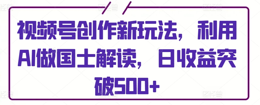视频号创作新玩法，利用AI做国士解读，日收益突破500+【揭秘】-萝卜兔资源站