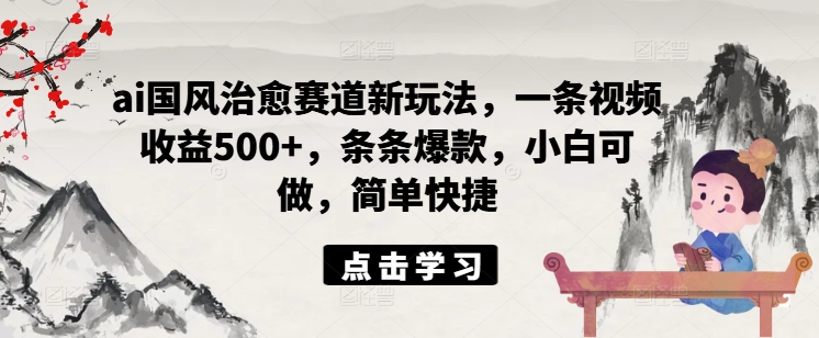ai国风治愈赛道新玩法，一条视频收益500+，条条爆款，小白可做，简单快捷-萝卜兔资源站