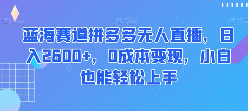 蓝海赛道拼多多无人直播，日入2600+，0成本变现，小白也能轻松上手【揭秘】-萝卜兔资源站