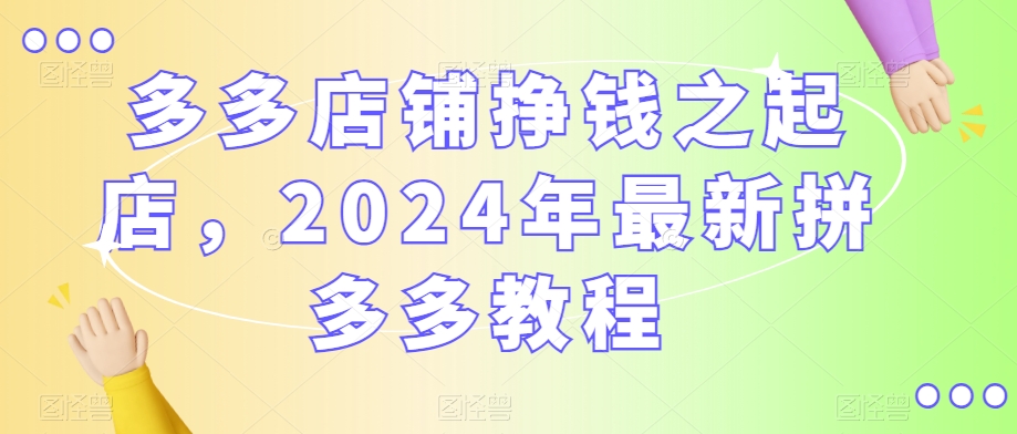 多多店铺挣钱之起店，2024年最新拼多多教程-萝卜兔资源站