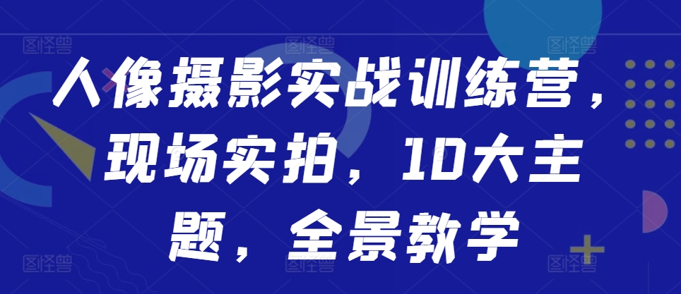 人像摄影实战训练营，现场实拍，10大主题，全景教学-萝卜兔资源站