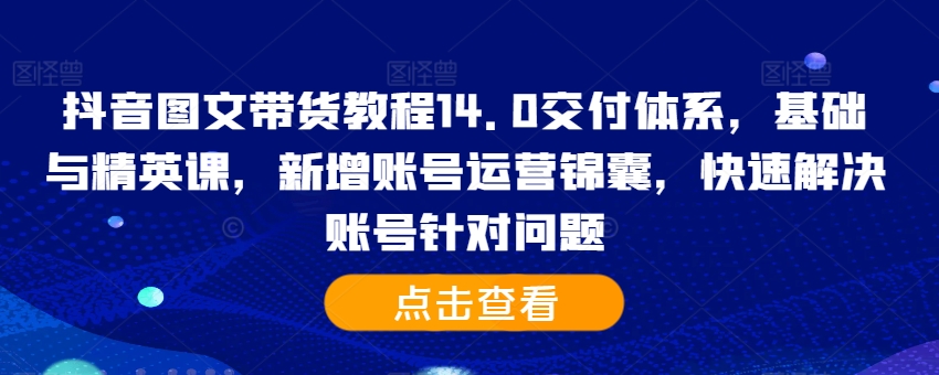 抖音图文带货教程14.0交付体系，基础与精英课，新增账号运营锦囊，快速解决账号针对问题-萝卜兔资源站