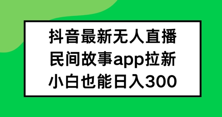 抖音无人直播，民间故事APP拉新，小白也能日入300+【揭秘】-萝卜兔资源站