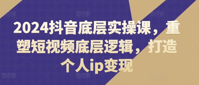 2024抖音底层实操课，​重塑短视频底层逻辑，打造个人ip变现-萝卜兔资源站