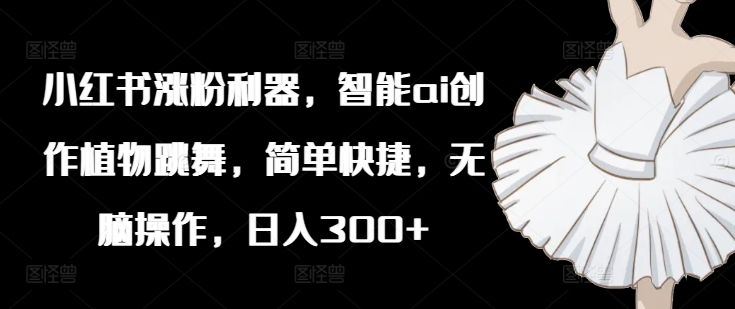 小红书涨粉利器，智能ai创作植物跳舞，简单快捷，无脑操作，日入300+-萝卜兔资源站