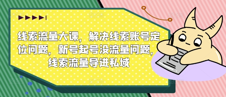线索流量大课，解决线索账号定位问题，新号起号没流量问题，线索流量导进私域-萝卜兔资源站