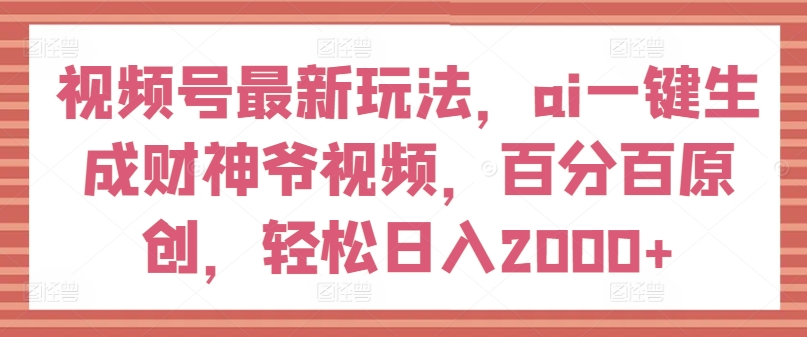 视频号最新玩法，ai一键生成财神爷视频，百分百原创，轻松日入2000+【揭秘】-萝卜兔资源站