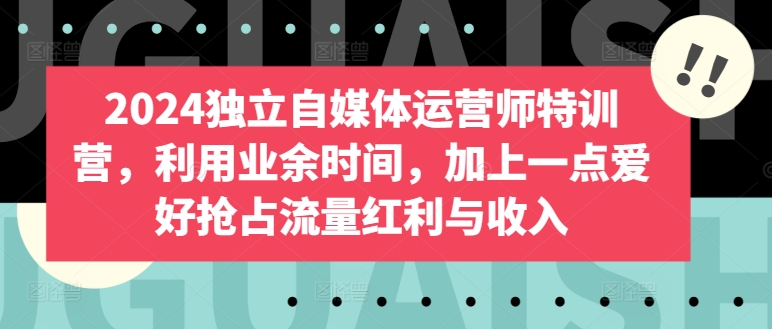 2024独立自媒体运营师特训营，利用业余时间，加上一点爱好抢占流量红利与收入-萝卜兔资源站