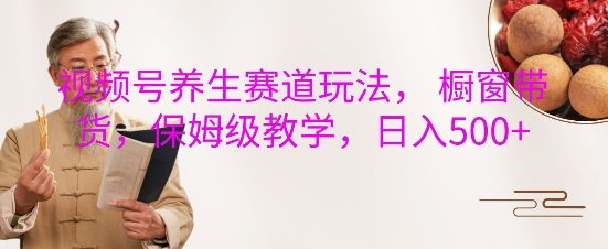 视频号养生赛道玩法， 橱窗带货，保姆级教学，日入5张-萝卜兔资源站