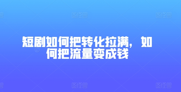 短剧如何把转化拉满，如何把流量变成钱-萝卜兔资源站