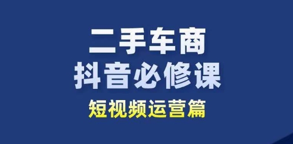 二手车商抖音必修课短视频运营，二手车行业从业者新赛道-萝卜兔资源站