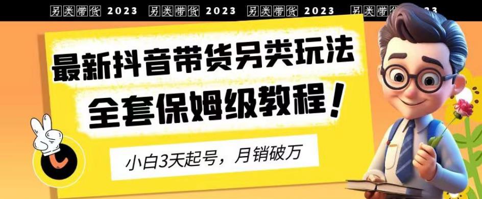 2023年最新抖音带货另类玩法，3天起号，月销破万（保姆级教程）【揭秘】-萝卜兔资源站