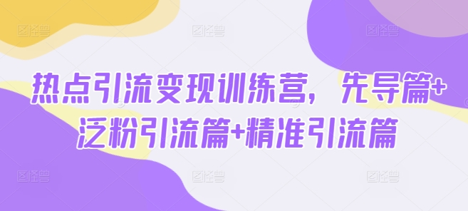 热点引流变现训练营，先导篇+泛粉引流篇+精准引流篇-萝卜兔资源站