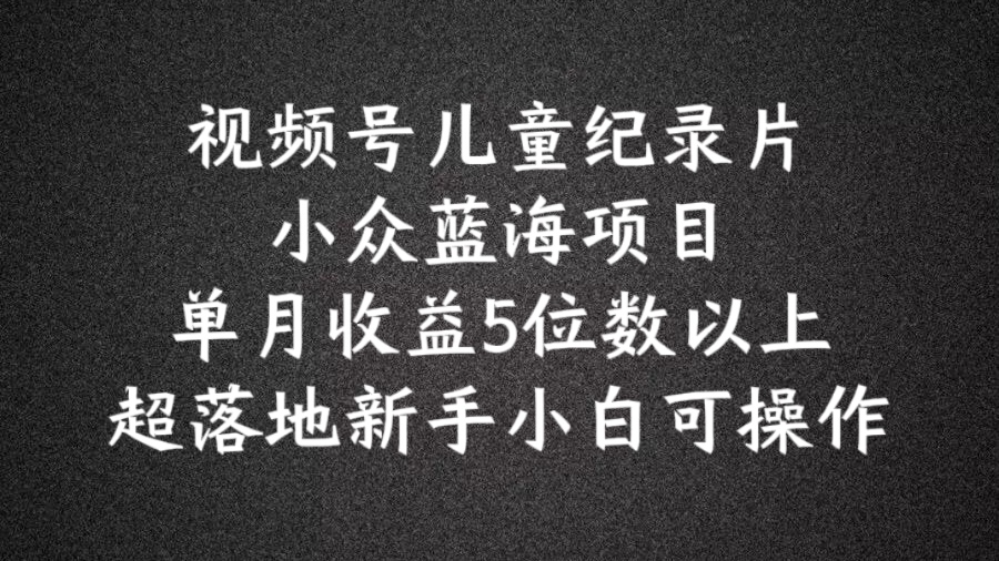 2024蓝海项目视频号儿童纪录片科普，单月收益5位数以上，新手小白可操作【揭秘】-萝卜兔资源站