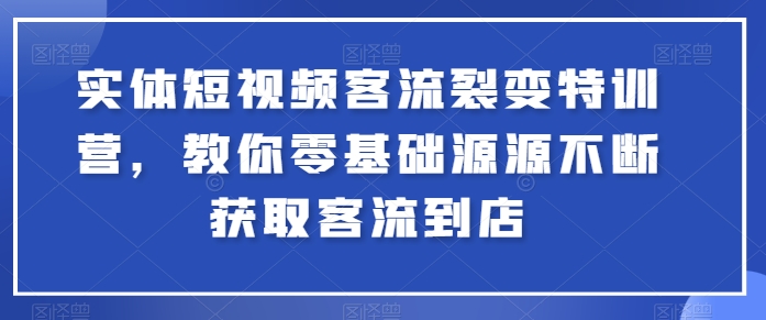 实体短视频客流裂变特训营，教你零基础源源不断获取客流到店-萝卜兔资源站