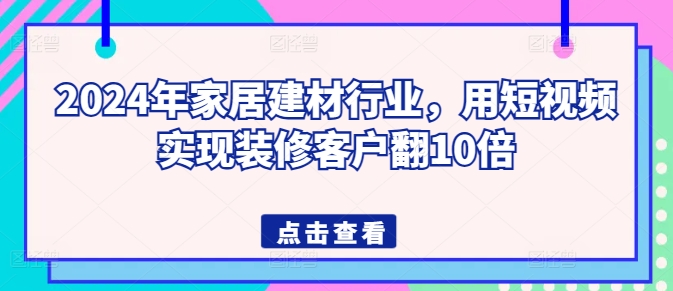 2024年家居建材行业，用短视频实现装修客户翻10倍-萝卜兔资源站
