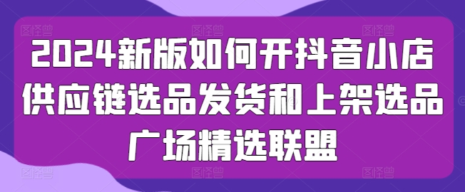 2024新版如何开抖音小店供应链选品发货和上架选品广场精选联盟-萝卜兔资源站