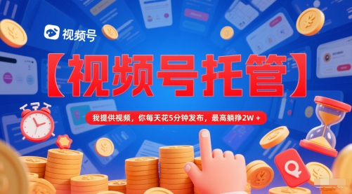 【视频号托管 】我提供视频，你每天花5分钟发布，最高躺挣2W+【揭秘】-萝卜兔资源站