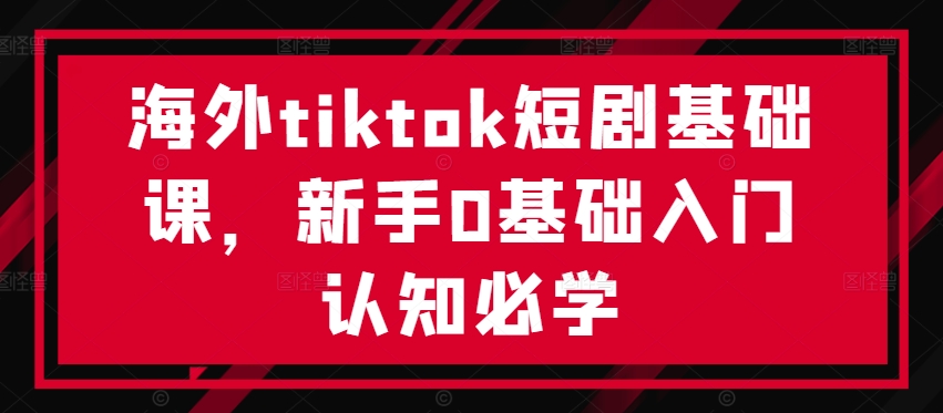 海外tiktok短剧基础课，新手0基础入门认知必学-萝卜兔资源站