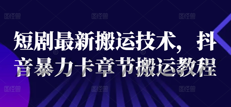 短剧最新搬运技术，抖音暴力卡章节搬运教程-萝卜兔资源站